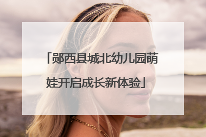 郧西县城北幼儿园萌娃开启成长新体验
