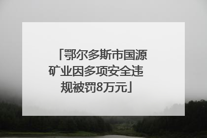 鄂尔多斯市国源矿业因多项安全违规被罚8万元