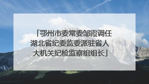 鄂州市委常委邹霞调任湖北省纪委监委派驻省人大机关纪检监察组组长