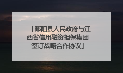 鄱阳县人民政府与江西省信用融资担保集团签订战略合作协议