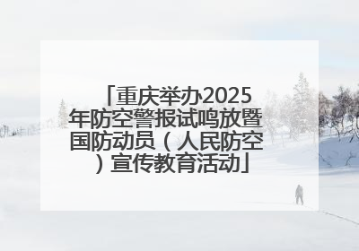 重庆举办2025年防空警报试鸣放暨国防动员（人民防空）宣传教育活动