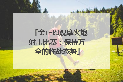 金正恩观摩火炮射击比赛：保持万全的临战态势