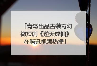 青岛出品古装奇幻微短剧《逆天成仙》在腾讯视频热播