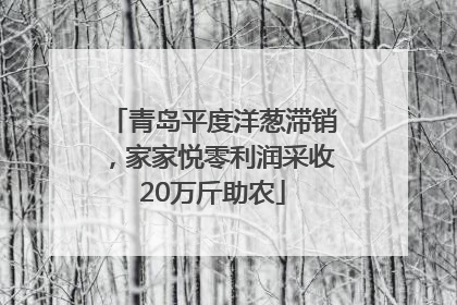 青岛平度洋葱滞销，家家悦零利润采收20万斤助农