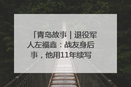 青岛故事｜退役军人左福鑫：战友身后事，他用11年续写 “兄弟情”