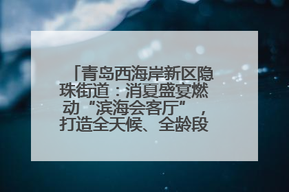 青岛西海岸新区隐珠街道：消夏盛宴燃动“滨海会客厅”，打造全天候、全龄段消费生态圈