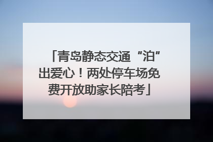 青岛静态交通“泊”出爱心！两处停车场免费开放助家长陪考