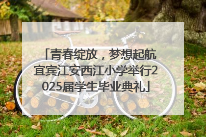 青春绽放，梦想起航 宜宾江安西江小学举行2025届学生毕业典礼