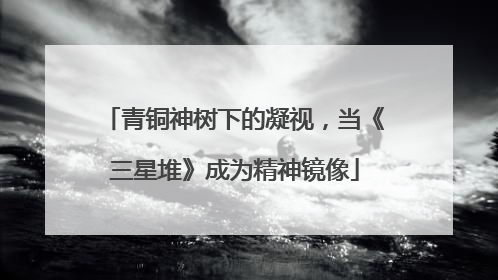 青铜神树下的凝视，当《三星堆》成为精神镜像