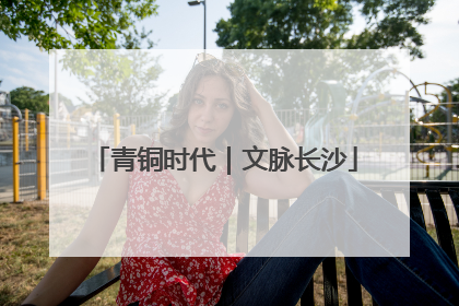 青铜时代｜文脉长沙