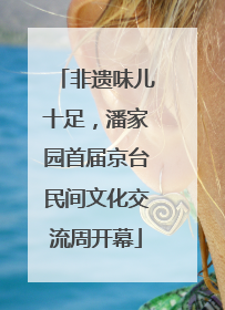 非遗味儿十足，潘家园首届京台民间文化交流周开幕