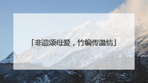 非遗颂母爱，竹编传温情