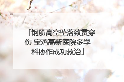 钢筋高空坠落致贯穿伤 宝鸡高新医院多学科协作成功救治