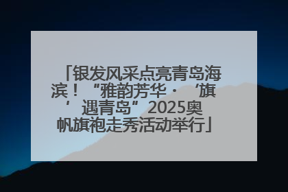 银发风采点亮青岛海滨！“雅韵芳华・‘旗’遇青岛”2025奥帆旗袍走秀活动举行