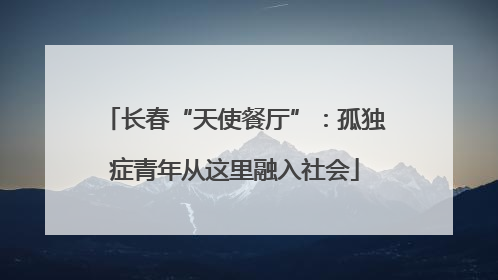 长春“天使餐厅”：孤独症青年从这里融入社会