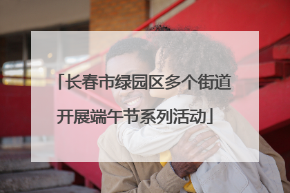 长春市绿园区多个街道开展端午节系列活动