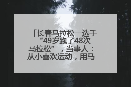 长春马拉松一选手“49岁跑了48次马拉松”，当事人：从小喜欢运动，用马拉松感受大自然