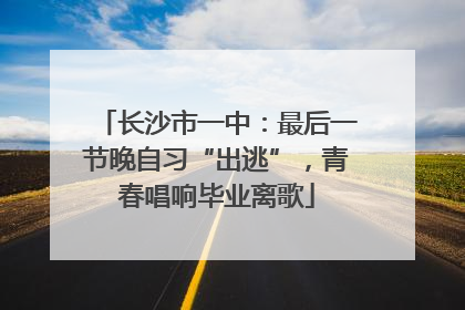 长沙市一中：最后一节晚自习“出逃”，青春唱响毕业离歌