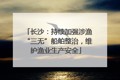 长沙：持续加强涉渔“三无”船舶整治，维护渔业生产安全