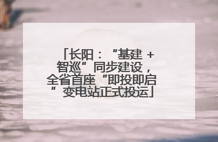 长阳：“基建 + 智巡”同步建设，全省首座“即投即启”变电站正式投运
