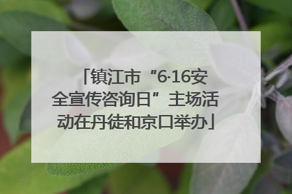 镇江市“6·16安全宣传咨询日”主场活动在丹徒和京口举办