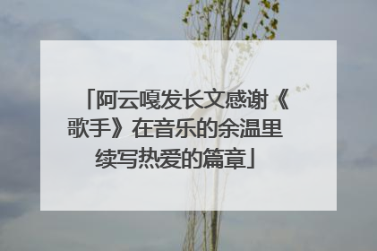 阿云嘎发长文感谢《歌手》在音乐的余温里续写热爱的篇章