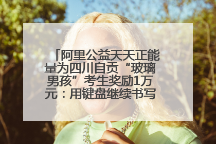 阿里公益天天正能量为四川自贡“玻璃男孩”考生奖励1万元：用键盘继续书写不设限的人生