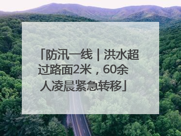 防汛一线｜洪水超过路面2米，60余人凌晨紧急转移