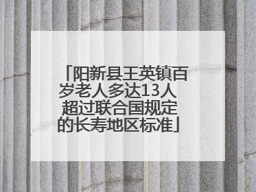 阳新县王英镇百岁老人多达13人 超过联合国规定的长寿地区标准