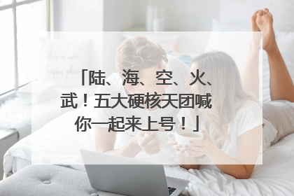 陆、海、空、火、武！五大硬核天团喊你一起来上号！