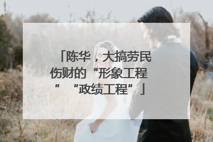 陈华，大搞劳民伤财的“形象工程”“政绩工程”