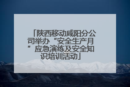 陕西移动咸阳分公司举办“安全生产月”应急演练及安全知识培训活动