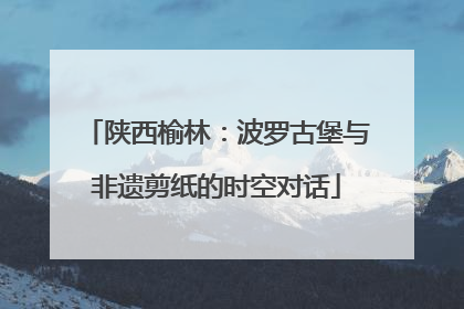 陕西榆林：波罗古堡与非遗剪纸的时空对话