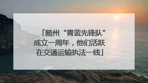 随州“青蓝先锋队”成立一周年，他们活跃在交通运输执法一线