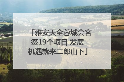 雅安天全蓉城会客签19个项目 发展机遇就来二郎山下