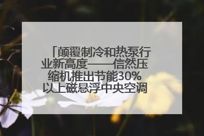 颠覆制冷和热泵行业新高度——信然压缩机推出节能30%以上磁悬浮中央空调和磁悬浮热泵