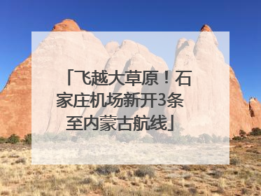飞越大草原！石家庄机场新开3条至内蒙古航线