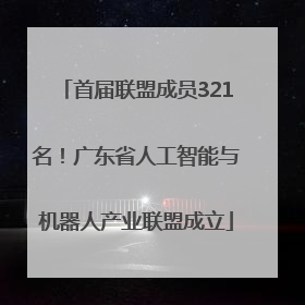 首届联盟成员321名！广东省人工智能与机器人产业联盟成立
