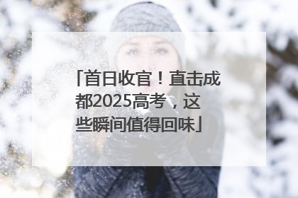 首日收官！直击成都2025高考，这些瞬间值得回味
