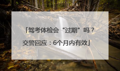 驾考体检会“过期”吗？交警回应：6个月内有效