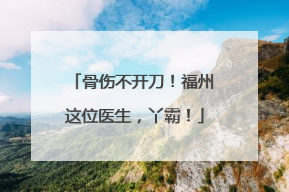 骨伤不开刀！福州这位医生，丫霸！