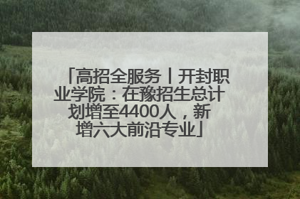 高招全服务丨开封职业学院：在豫招生总计划增至4400人，新增六大前沿专业