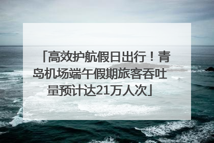 高效护航假日出行！青岛机场端午假期旅客吞吐量预计达21万人次