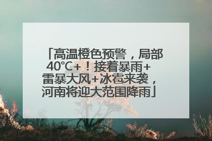 高温橙色预警，局部40℃+！接着暴雨+雷暴大风+冰雹来袭，河南将迎大范围降雨