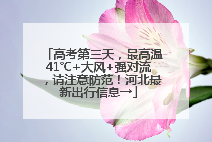 高考第三天，最高温41℃+大风+强对流，请注意防范！河北最新出行信息→