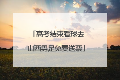 高考结束看球去 山西男足免费送票