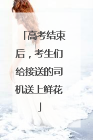 高考结束后，考生们给接送的司机送上鲜花