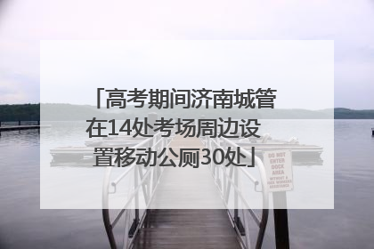高考期间济南城管在14处考场周边设置移动公厕30处