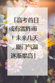 高考首日或有雷阵雨！未来几天，厦门气温逐渐攀高