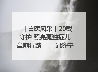 鲁医风采｜20载守护 照亮孤独症儿童前行路——记济宁市妇女儿童医院儿童康复中心主任、副主任技师赵淑珍